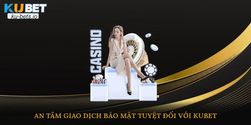 An tâm giao dịch bảo mật tuyệt đối với Kubet