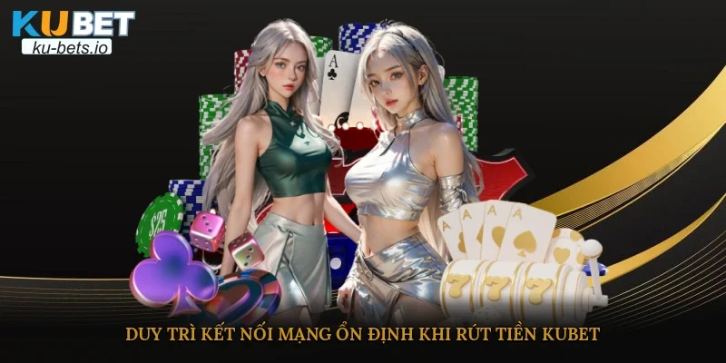 Duy trì kết nối mạng ổn định khi rút tiền Kubet