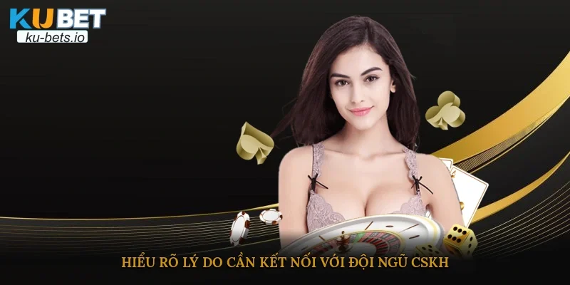 Hiểu rõ lý do cần kết nối với đội ngũ CSKH