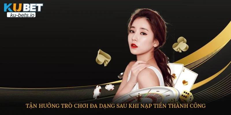 Tận hưởng trò chơi đa dạng sau khi nạp tiền thành công